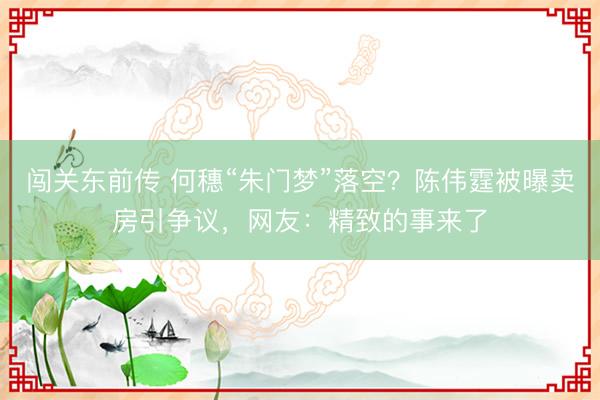 闯关东前传 何穗“朱门梦”落空?陈伟霆被曝卖房引争议,网友:精致的事来了