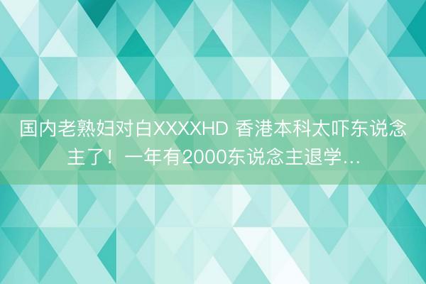 国内老熟妇对白XXXXHD 香港本科太吓东说念主了！一年有2000东说念主退学…