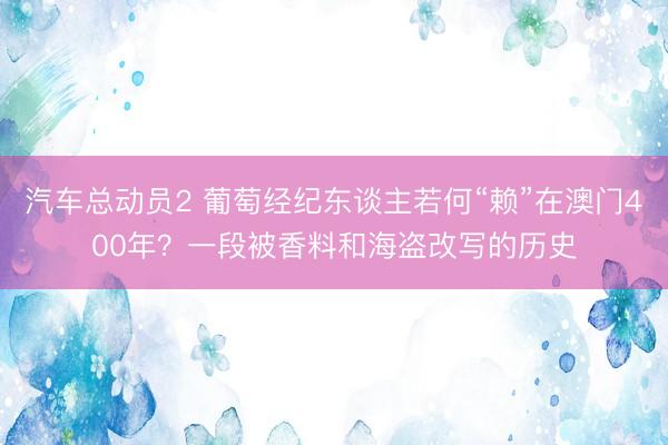 汽车总动员2 葡萄经纪东谈主若何“赖”在澳门400年？一段被香料和海盗改写的历史