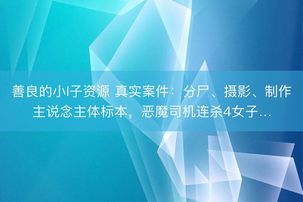 善良的小I子资源 真实案件：分尸、摄影、制作主说念主体标本，恶魔司机连杀4女子…
