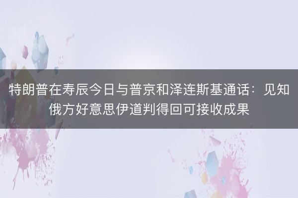 特朗普在寿辰今日与普京和泽连斯基通话：见知俄方好意思伊道判得回可接收成果