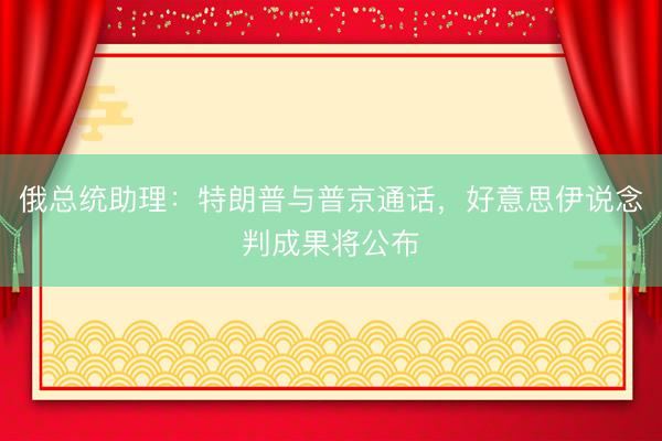 俄总统助理：特朗普与普京通话，好意思伊说念判成果将公布