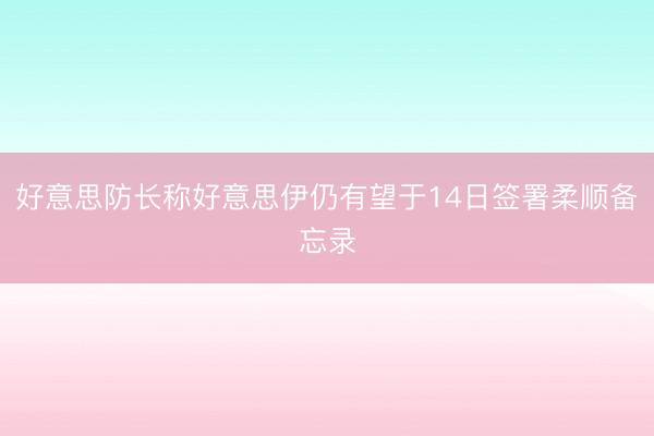 好意思防长称好意思伊仍有望于14日签署柔顺备忘录