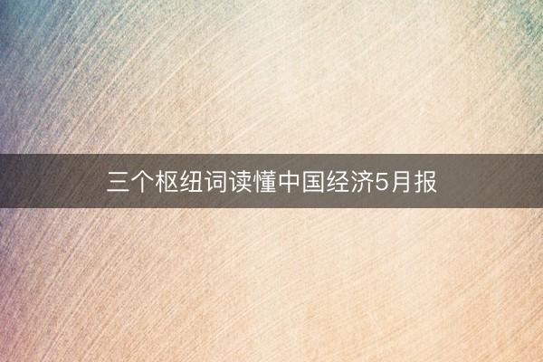 三个枢纽词读懂中国经济5月报