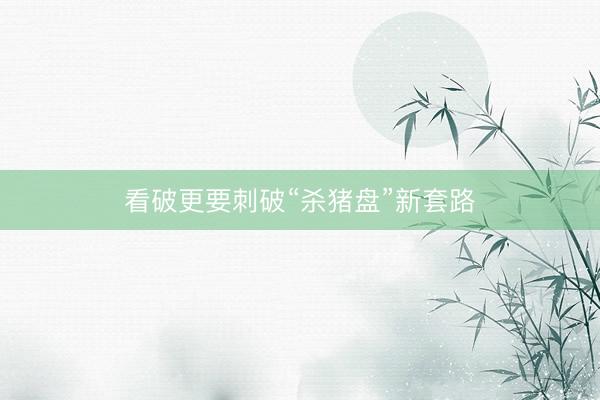 看破更要刺破“杀猪盘”新套路