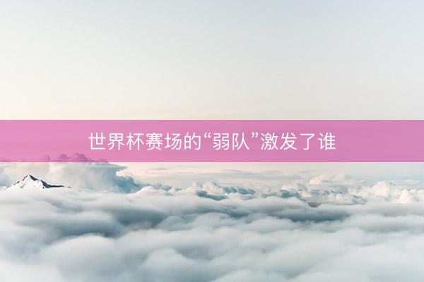 世界杯赛场的“弱队”激发了谁