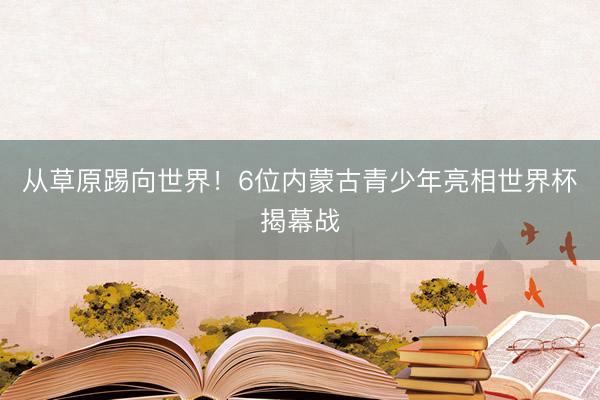 从草原踢向世界！6位内蒙古青少年亮相世界杯揭幕战