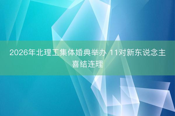 2026年北理工集体婚典举办 11对新东说念主喜结连理