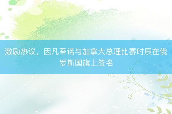 激励热议，因凡蒂诺与加拿大总理比赛时辰在俄罗斯国旗上签名