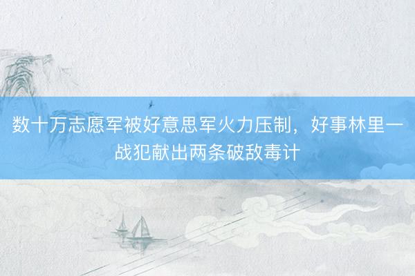 数十万志愿军被好意思军火力压制，好事林里一战犯献出两条破敌毒计