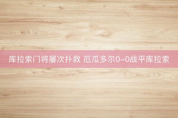 库拉索门将屡次扑救 厄瓜多尔0-0战平库拉索