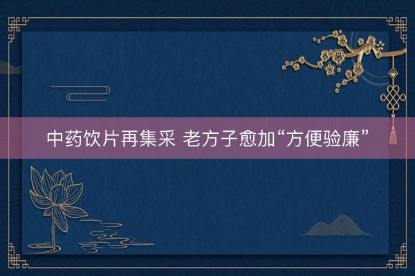 中药饮片再集采 老方子愈加“方便验廉”
