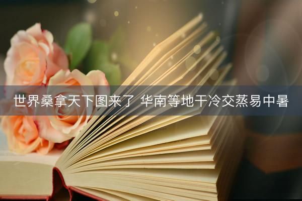 世界桑拿天下图来了 华南等地干冷交蒸易中暑