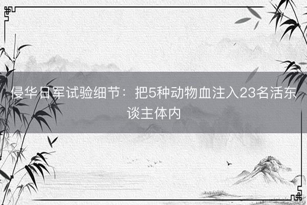 侵华日军试验细节：把5种动物血注入23名活东谈主体内